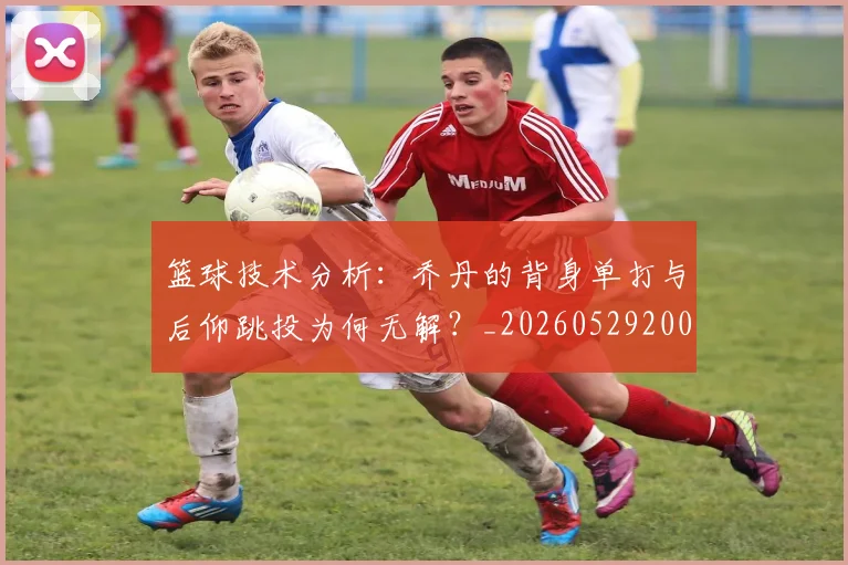 篮球技术分析：乔丹的背身单打与后仰跳投为何无解？_20260529200347
