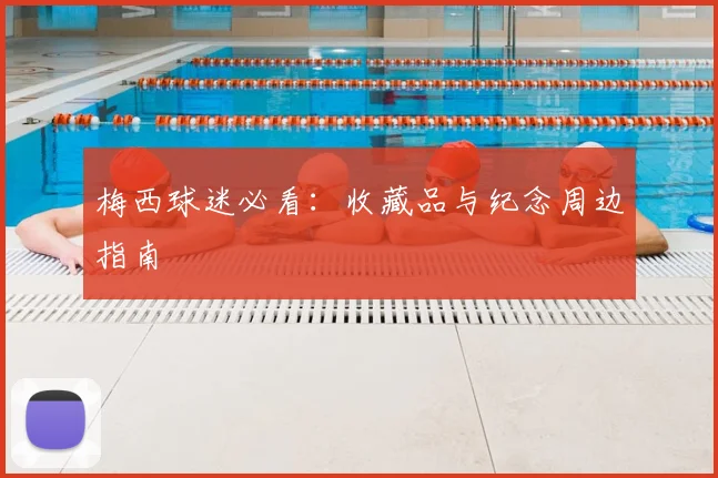 梅西球迷必看：收藏品与纪念周边指南