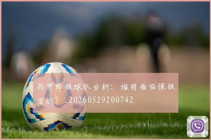 西甲降级球队分析：谁将面临保级苦战？_20260529200742