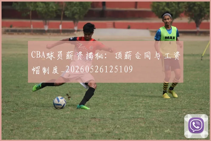 CBA球员薪资揭秘：顶薪合同与工资帽制度_20260526125109