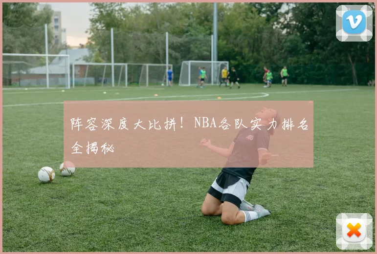 阵容深度大比拼！NBA各队实力排名全揭秘