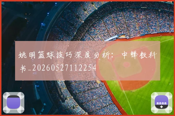 姚明篮球技巧深度分析：中锋教科书_20260527112254