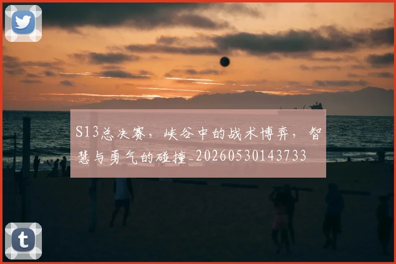S13总决赛，峡谷中的战术博弈，智慧与勇气的碰撞_20260530143733