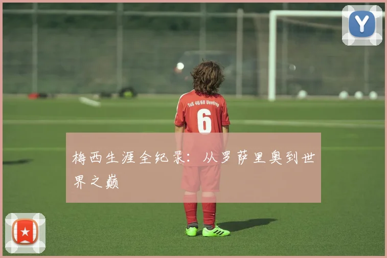 梅西生涯全纪录：从罗萨里奥到世界之巅