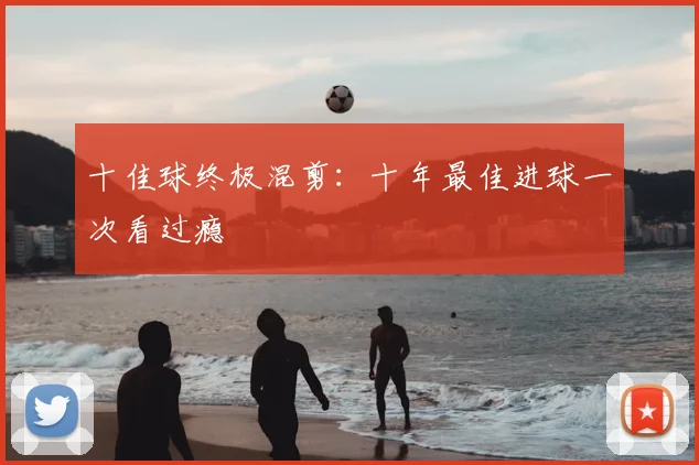 十佳球终极混剪：十年最佳进球一次看过瘾