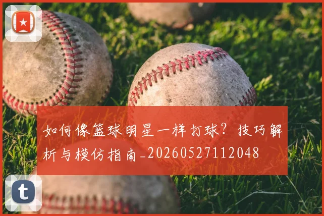 如何像篮球明星一样打球？技巧解析与模仿指南_20260527112048