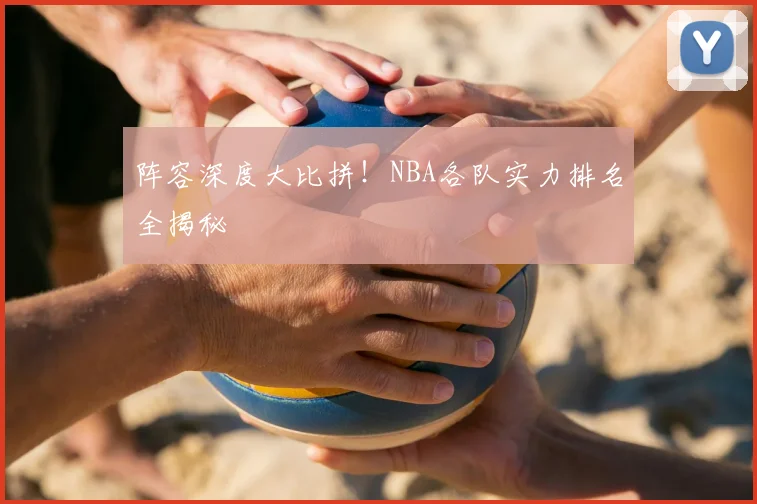 阵容深度大比拼！NBA各队实力排名全揭秘