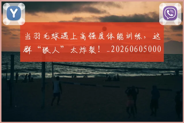 当羽毛球遇上高强度体能训练，这群“狠人”太炸裂！_20260605000815