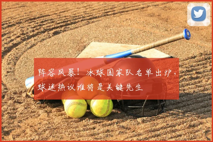 阵容风暴！冰球国家队名单出炉，球迷热议谁将是关键先生