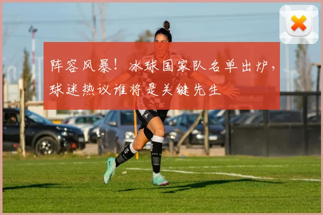 阵容风暴！冰球国家队名单出炉，球迷热议谁将是关键先生