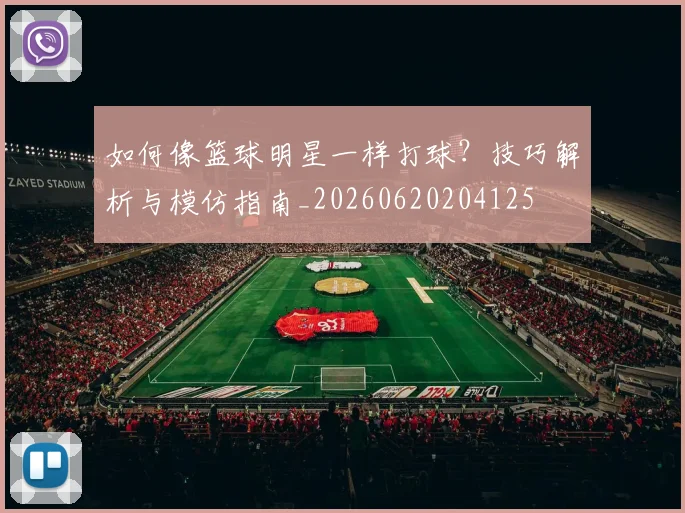 如何像篮球明星一样打球？技巧解析与模仿指南_20260620204125