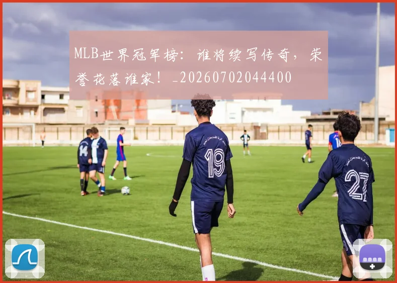 MLB世界冠军榜：谁将续写传奇，荣誉花落谁家！_20260702044400