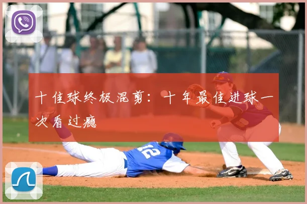 十佳球终极混剪：十年最佳进球一次看过瘾