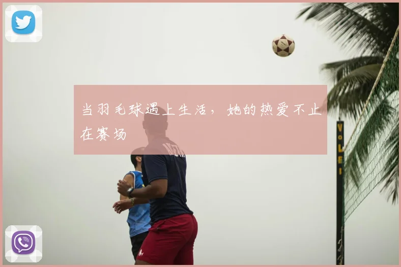 当羽毛球遇上生活，她的热爱不止在赛场