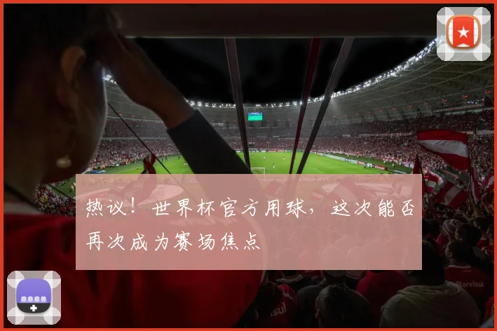 热议！世界杯官方用球，这次能否再次成为赛场焦点