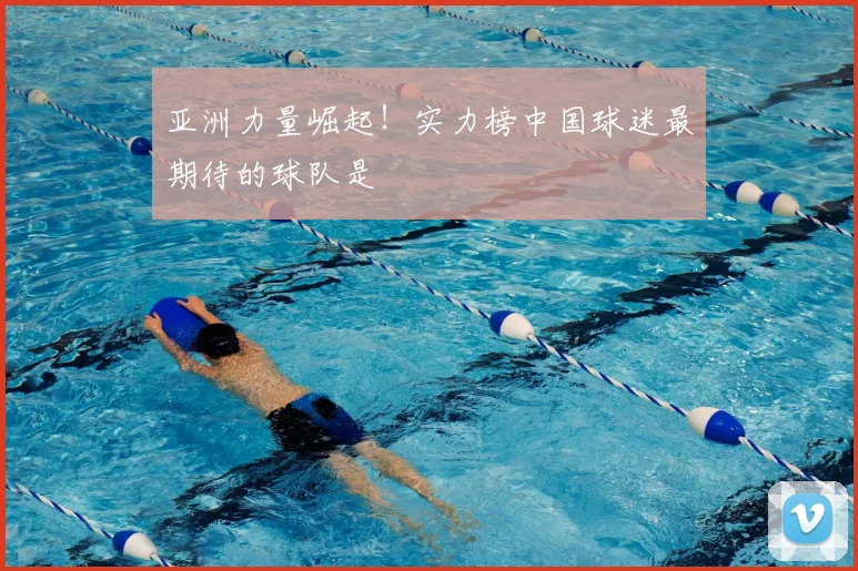 亚洲力量崛起！实力榜中国球迷最期待的球队是