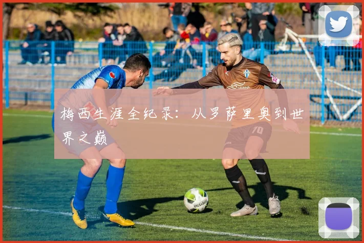 梅西生涯全纪录：从罗萨里奥到世界之巅