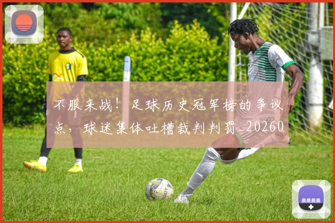不服来战！足球历史冠军榜的争议点，球迷集体吐槽裁判判罚_20260531151300_20260702174904
