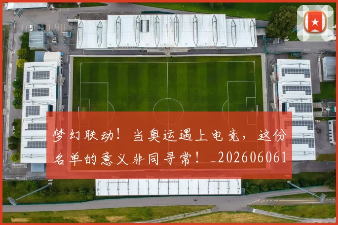 梦幻联动！当奥运遇上电竞，这份名单的意义非同寻常！_20260606145800