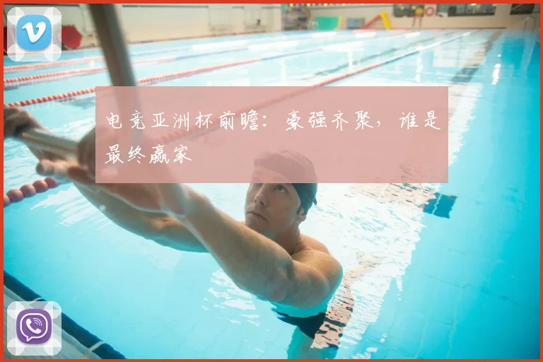 电竞亚洲杯前瞻：豪强齐聚，谁是最终赢家