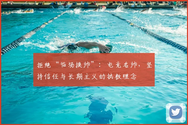 拒绝“临场换帅”：电竞名帅，坚持信任与长期主义的执教理念