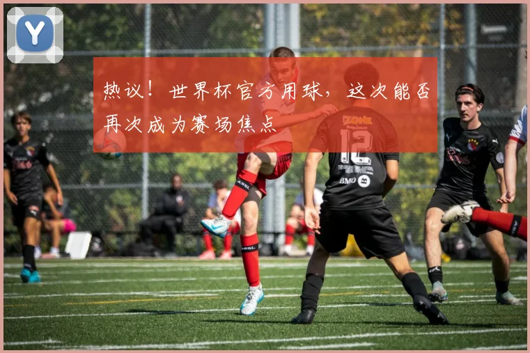 热议！世界杯官方用球，这次能否再次成为赛场焦点