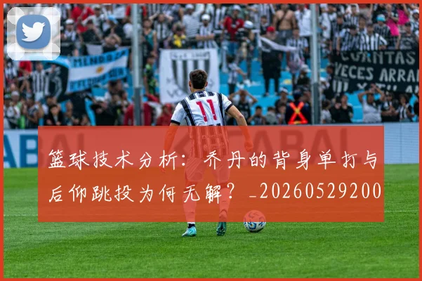 篮球技术分析：乔丹的背身单打与后仰跳投为何无解？_20260529200347