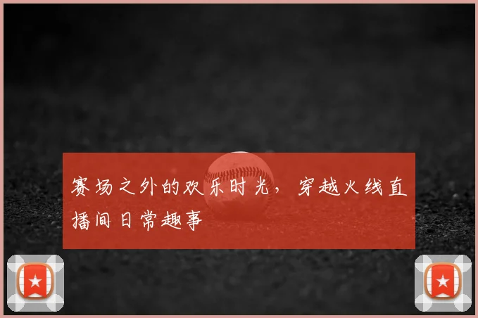 赛场之外的欢乐时光，穿越火线直播间日常趣事