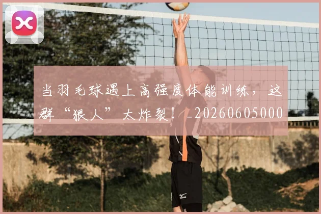 当羽毛球遇上高强度体能训练，这群“狠人”太炸裂！_20260605000815