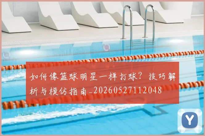 如何像篮球明星一样打球？技巧解析与模仿指南_20260527112048